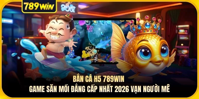 Bắn Cá H5 789WIN - Game Săn Mồi Đẳng Cấp Nhất 2026 Vạn Người Mê